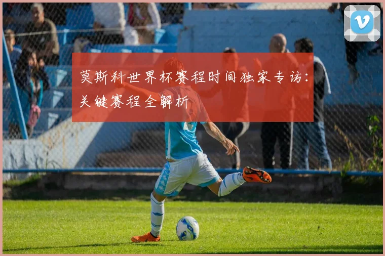 莫斯科世界杯赛程时间独家专访：关键赛程全解析