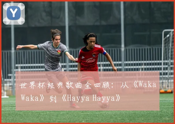 世界杯经典歌曲全回顾：从《Waka Waka》到《Hayya Hayya》