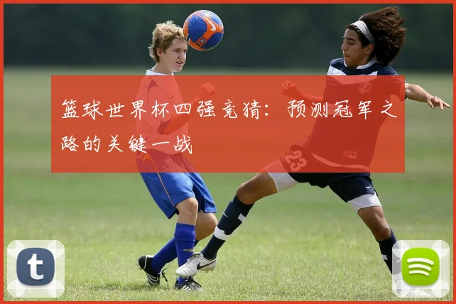 篮球世界杯四强竞猜：预测冠军之路的关键一战