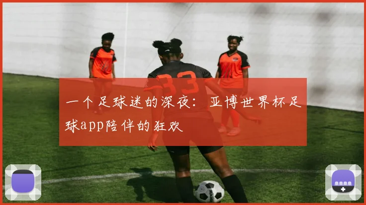 一个足球迷的深夜：亚博世界杯足球app陪伴的狂欢