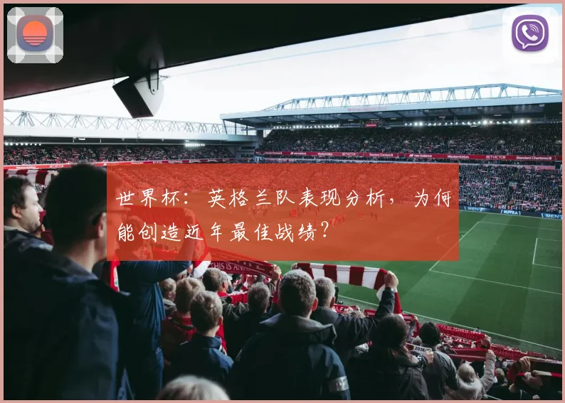 世界杯：英格兰队表现分析，为何能创造近年最佳战绩？
