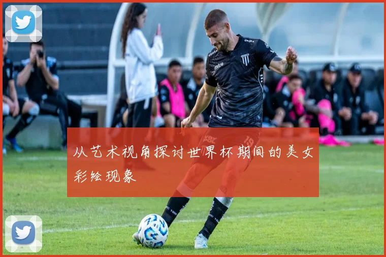 从艺术视角探讨世界杯期间的美女彩绘现象