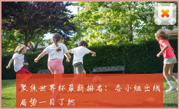 聚焦世界杯最新排名：各小组出线局势一目了然