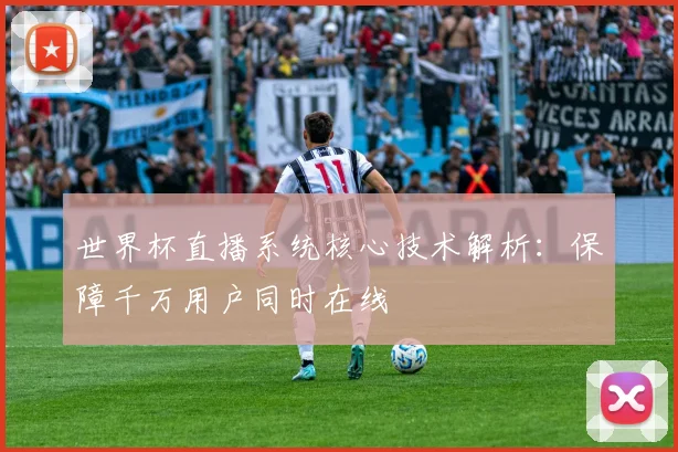 世界杯直播系统核心技术解析：保障千万用户同时在线