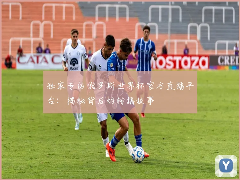独家专访俄罗斯世界杯官方直播平台：揭秘背后的转播故事