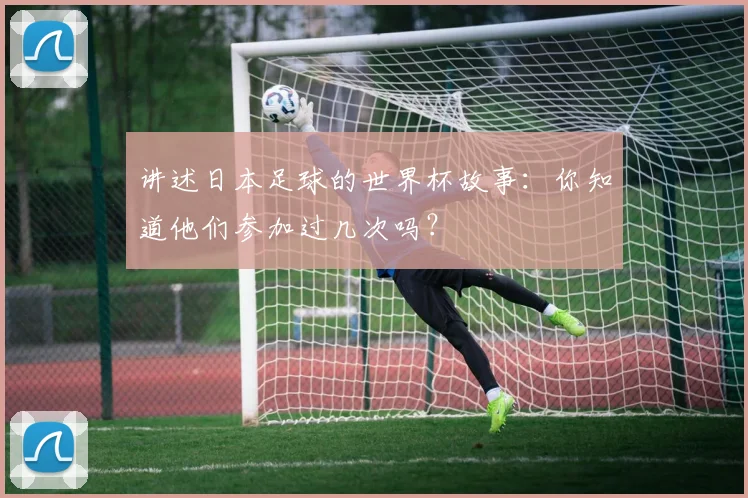 讲述日本足球的世界杯故事：你知道他们参加过几次吗？