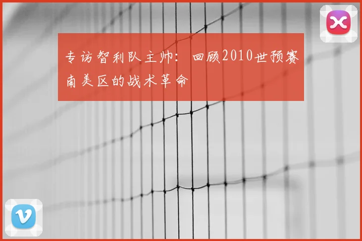 专访智利队主帅:回顾2010世预赛南美区的战术革命