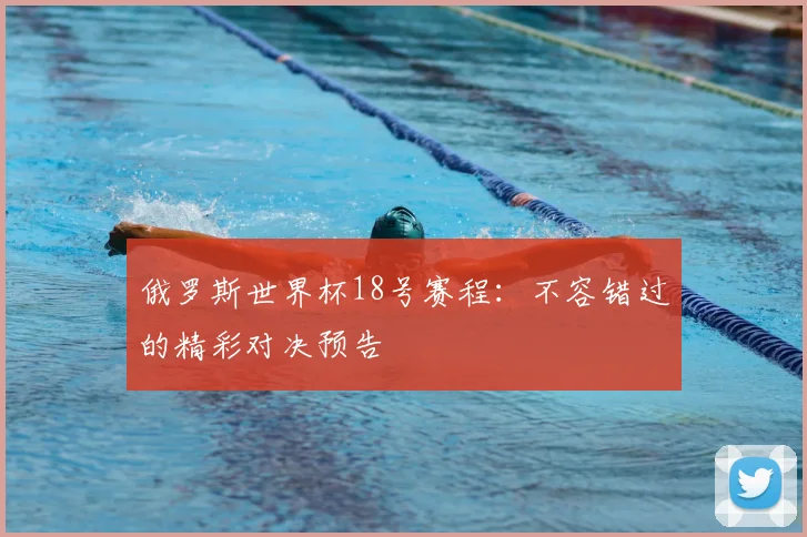 俄罗斯世界杯18号赛程:不容错过的精彩对决预告