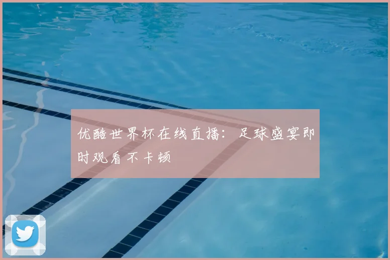 优酷世界杯在线直播:足球盛宴即时观看不卡顿