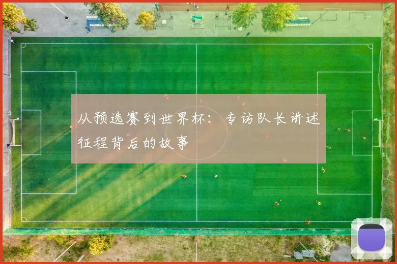 从预选赛到世界杯：专访队长讲述征程背后的故事