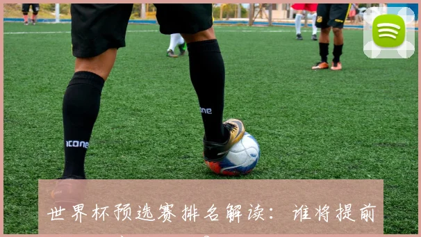 世界杯预选赛排名解读:谁将提前锁定决赛圈门票?