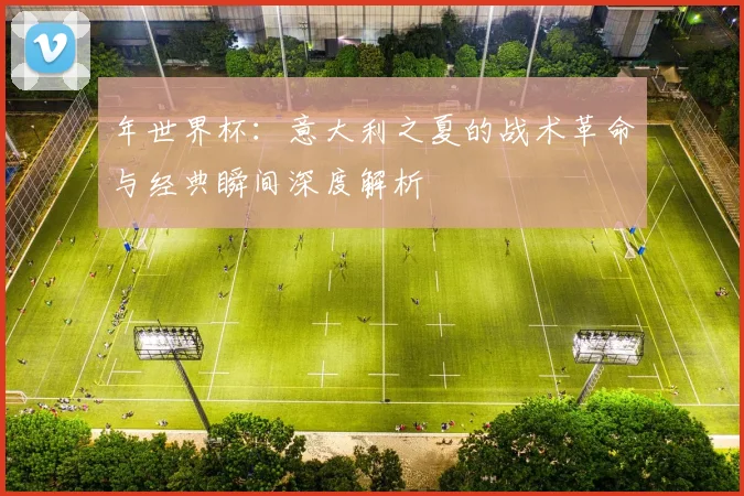 年世界杯:意大利之夏的战术革命与经典瞬间深度解析