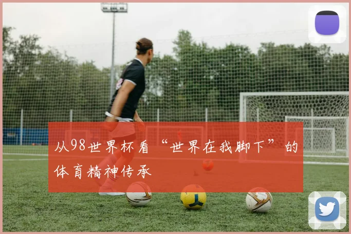 从98世界杯看“世界在我脚下”的体育精神传承