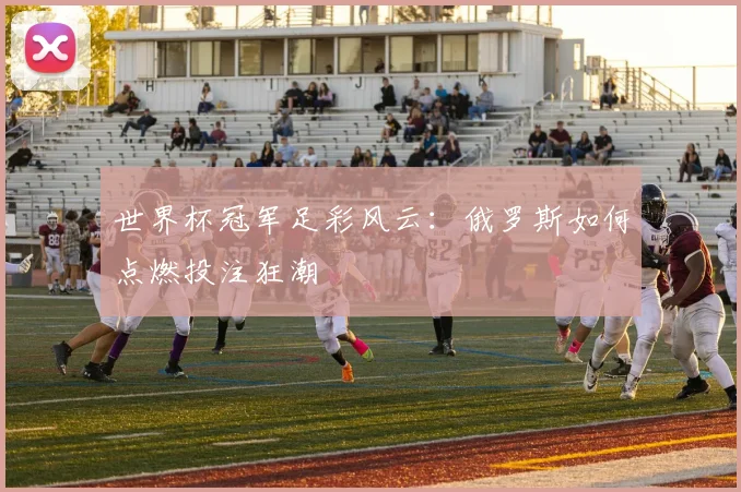世界杯冠军足彩风云:俄罗斯如何点燃投注狂潮