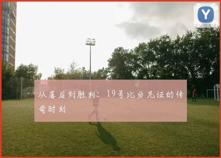 从落后到胜利:19号比分见证的传奇时刻