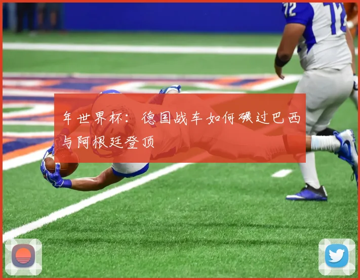 年世界杯:德国战车如何碾过巴西与阿根廷登顶