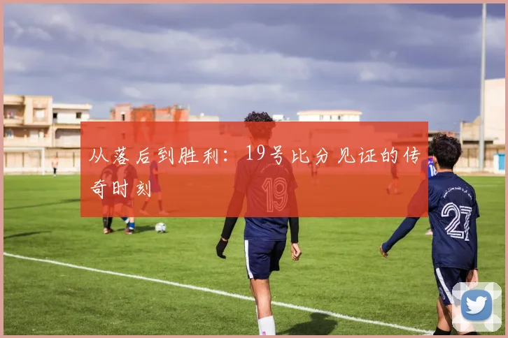 从落后到胜利:19号比分见证的传奇时刻