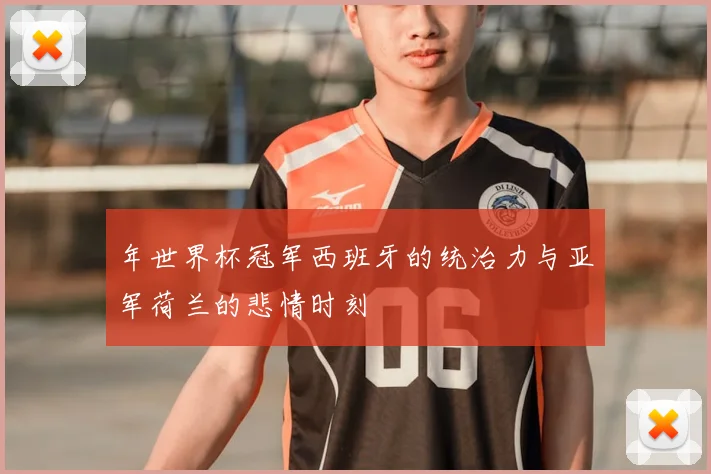 年世界杯冠军西班牙的统治力与亚军荷兰的悲情时刻