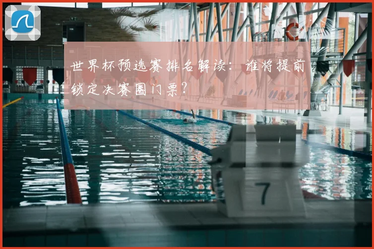 世界杯预选赛排名解读:谁将提前锁定决赛圈门票?
