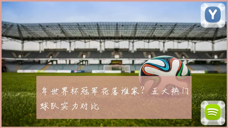 年世界杯冠军花落谁家?五大热门球队实力对比