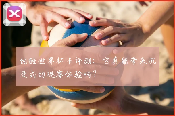 优酷世界杯卡评测:它真能带来沉浸式的观赛体验吗?
