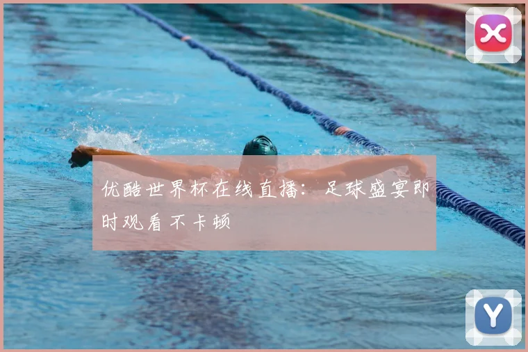 优酷世界杯在线直播:足球盛宴即时观看不卡顿