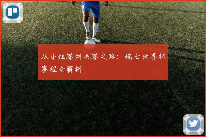 从小组赛到决赛之路:瑞士世界杯赛程全解析