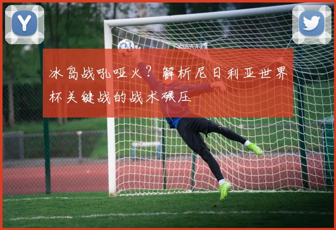 冰岛战吼哑火?解析尼日利亚世界杯关键战的战术碾压