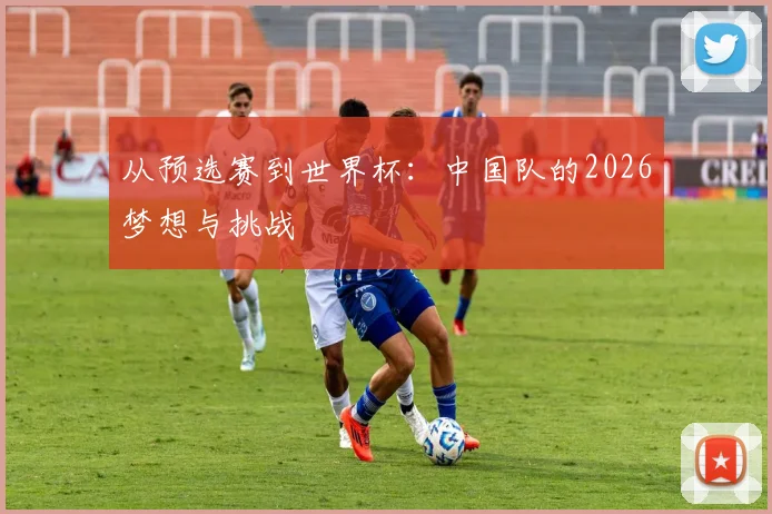 从预选赛到世界杯:中国队的2026梦想与挑战