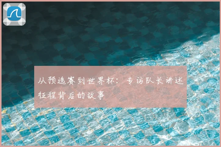 从预选赛到世界杯:专访队长讲述征程背后的故事