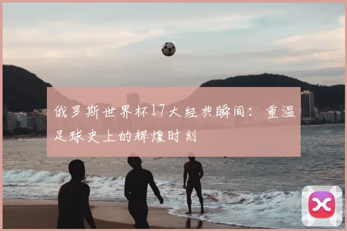 俄罗斯世界杯17大经典瞬间:重温足球史上的辉煌时刻