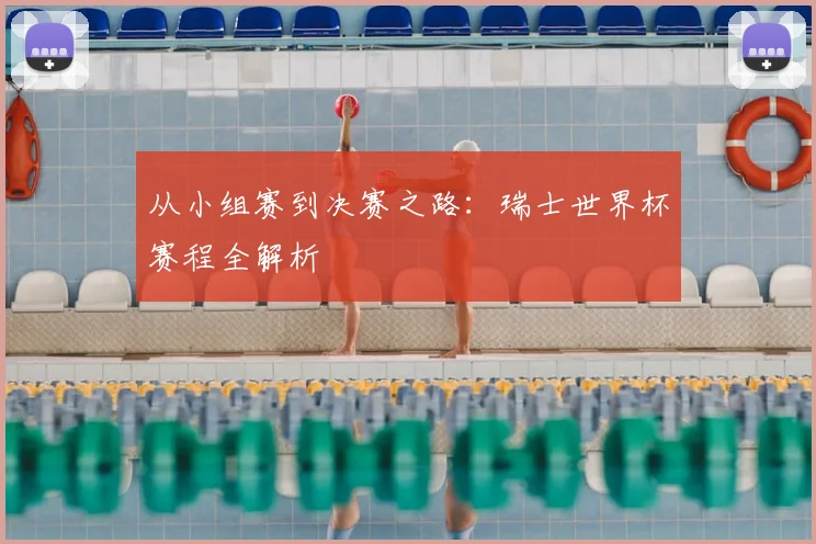 从小组赛到决赛之路：瑞士世界杯赛程全解析