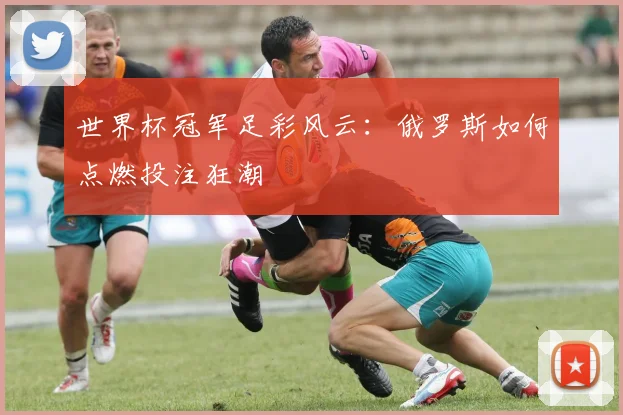 世界杯冠军足彩风云:俄罗斯如何点燃投注狂潮
