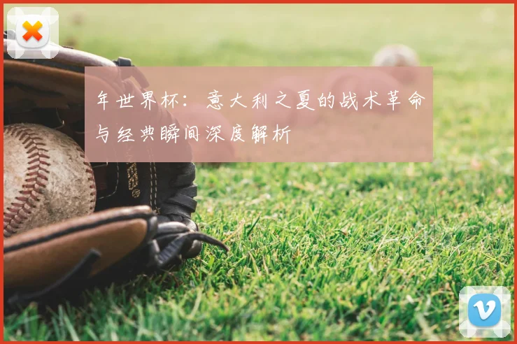年世界杯:意大利之夏的战术革命与经典瞬间深度解析